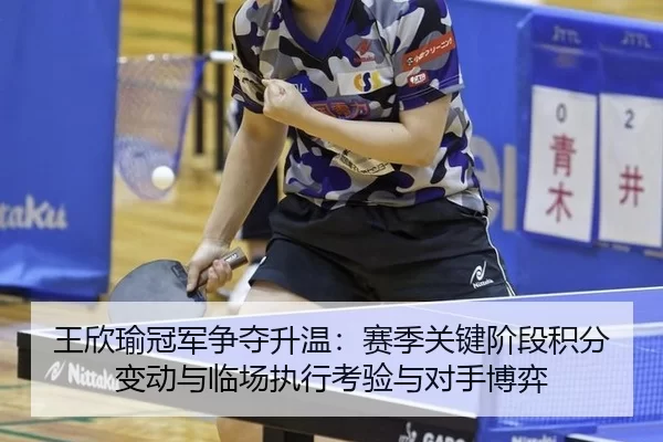 王欣瑜冠军争夺升温：赛季关键阶段积分变动与临场执行考验与对手博弈
