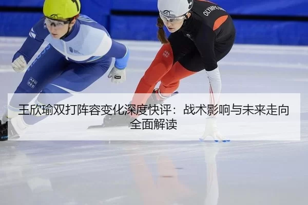 王欣瑜双打阵容变化深度快评：战术影响与未来走向全面解读
